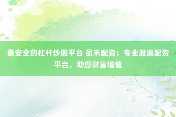 最安全的杠杆炒股平台 盈禾配资:专业股票配资平台,助您财富增值