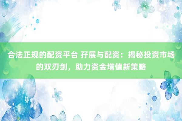 合法正规的配资平台 孖展与配资:揭秘投资市场的双刃剑,助力资金增值新策略