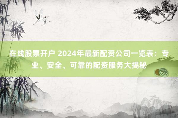 在线股票开户 2024年最新配资公司一览表:专业、安全、可靠的配资服务大揭秘