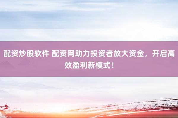 配资炒股软件 配资网助力投资者放大资金，开启高效盈利新模式！
