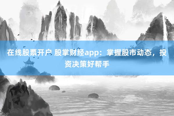 在线股票开户 股掌财经app：掌握股市动态，投资决策好帮手