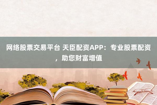 网络股票交易平台 天臣配资APP：专业股票配资，助您财富增值
