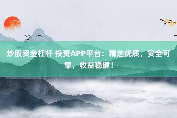 炒股资金杠杆 投资APP平台：精选优质，安全可靠，收益稳健！