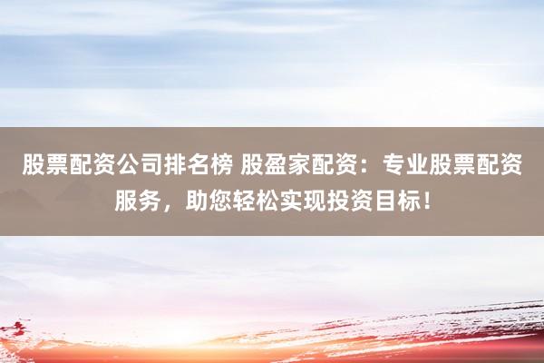 股票配资公司排名榜 股盈家配资：专业股票配资服务，助您轻松实现投资目标！