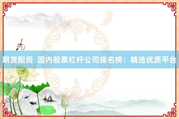 期货配资  国内股票杠杆公司排名榜：精选优质平台