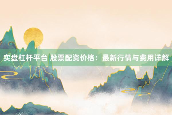实盘杠杆平台 股票配资价格:最新行情与费用详解