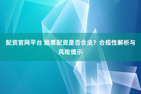 配资官网平台 股票配资是否合法?合规性解析与风险提示