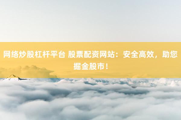 网络炒股杠杆平台 股票配资网站：安全高效，助您掘金股市！