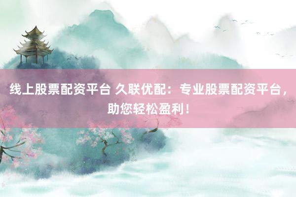 线上股票配资平台 久联优配:专业股票配资平台,助您轻松盈利!