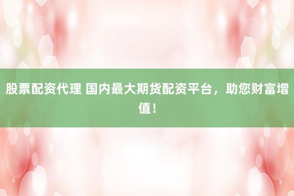 股票配资代理 国内最大期货配资平台，助您财富增值！