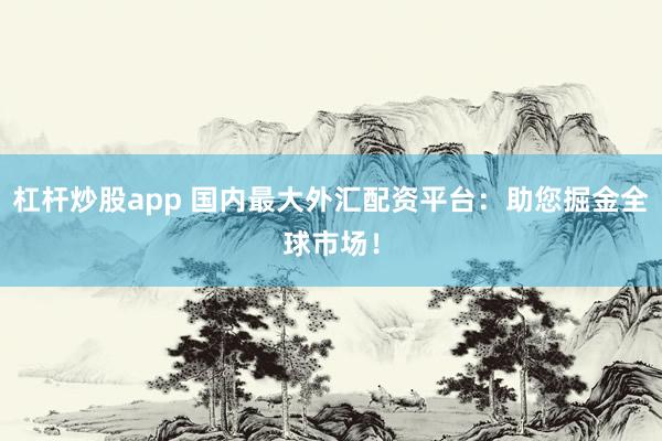 杠杆炒股app 国内最大外汇配资平台:助您掘金全球市场!