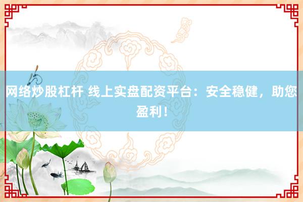 网络炒股杠杆 线上实盘配资平台：安全稳健，助您盈利！