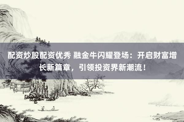配资炒股配资优秀 融金牛闪耀登场:开启财富增长新篇章,引领投资界新潮流!