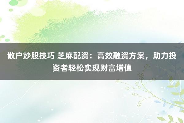 散户炒股技巧 芝麻配资：高效融资方案，助力投资者轻松实现财富增值