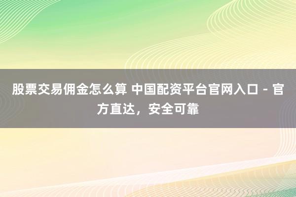 股票交易佣金怎么算 中国配资平台官网入口 - 官方直达,安全可靠