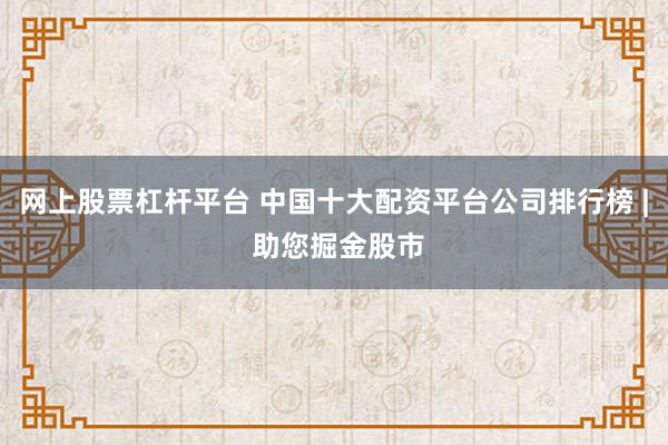网上股票杠杆平台 中国十大配资平台公司排行榜 | 助您掘金股市