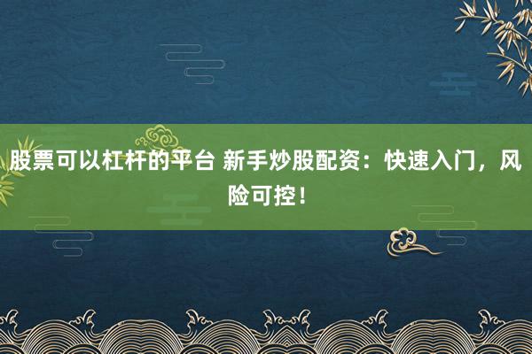 股票可以杠杆的平台 新手炒股配资：快速入门，风险可控！