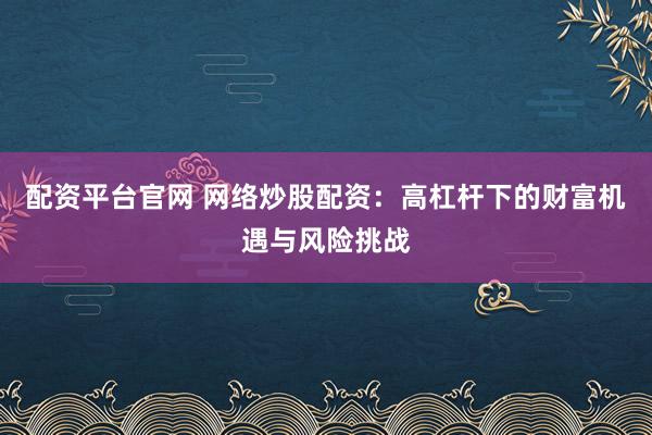 配资平台官网 网络炒股配资：高杠杆下的财富机遇与风险挑战