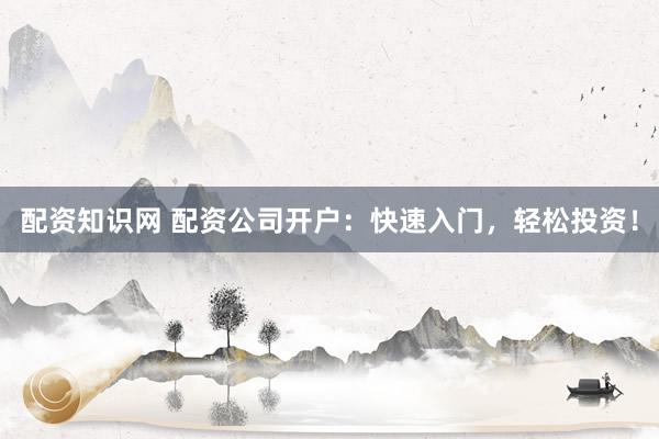 配资知识网 配资公司开户：快速入门，轻松投资！