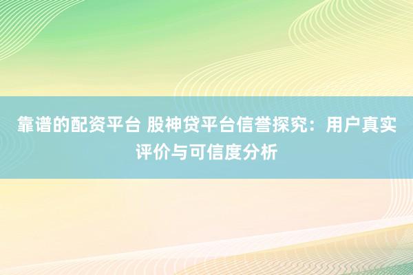 靠谱的配资平台 股神贷平台信誉探究:用户真实评价与可信度分析