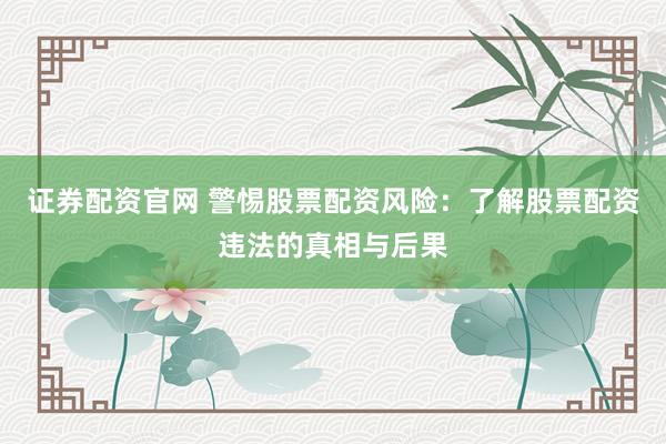 证券配资官网 警惕股票配资风险:了解股票配资违法的真相与后果