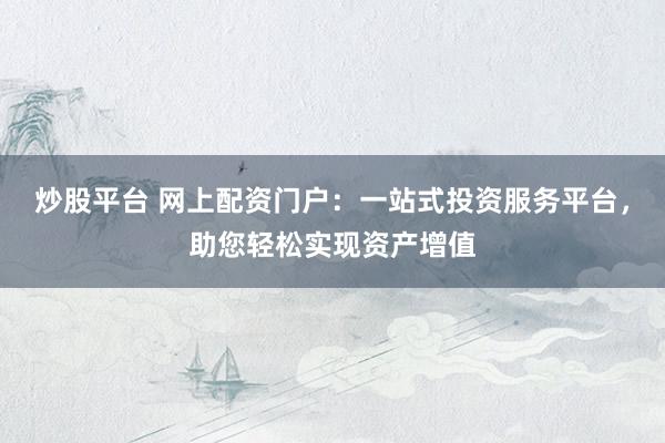 炒股平台 网上配资门户:一站式投资服务平台,助您轻松实现资产增值