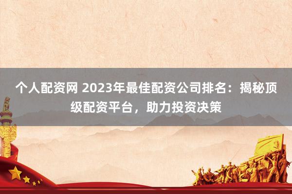 个人配资网 2023年最佳配资公司排名:揭秘顶级配资平台,助力投资决策