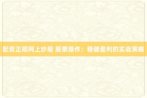 配资正规网上炒股 股票操作：稳健盈利的实战策略