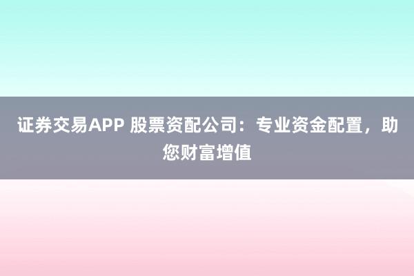 证券交易APP 股票资配公司:专业资金配置,助您财富增值