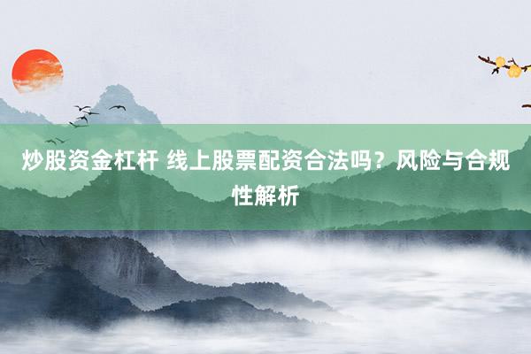 炒股资金杠杆 线上股票配资合法吗？风险与合规性解析