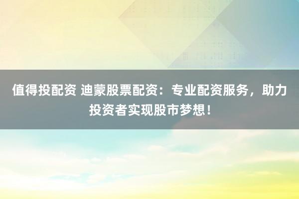 值得投配资 迪蒙股票配资:专业配资服务,助力投资者实现股市梦想!