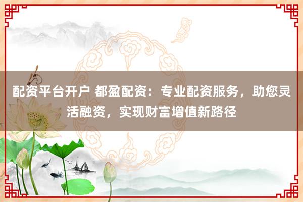 配资平台开户 都盈配资：专业配资服务，助您灵活融资，实现财富增值新路径
