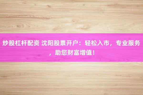 炒股杠杆配资 沈阳股票开户：轻松入市，专业服务，助您财富增值！