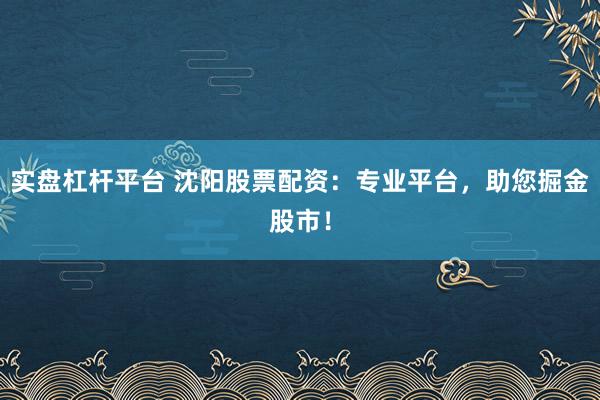 实盘杠杆平台 沈阳股票配资：专业平台，助您掘金股市！