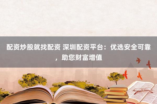 配资炒股就找配资 深圳配资平台:优选安全可靠,助您财富增值