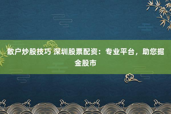 散户炒股技巧 深圳股票配资:专业平台,助您掘金股市
