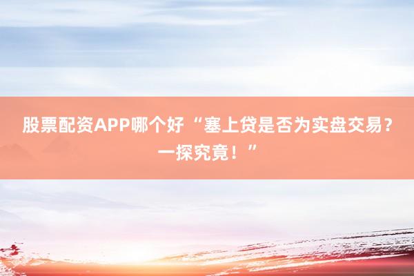 股票配资APP哪个好 “塞上贷是否为实盘交易？一探究竟！”