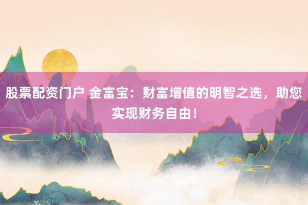 股票配资门户 金富宝:财富增值的明智之选,助您实现财务自由!