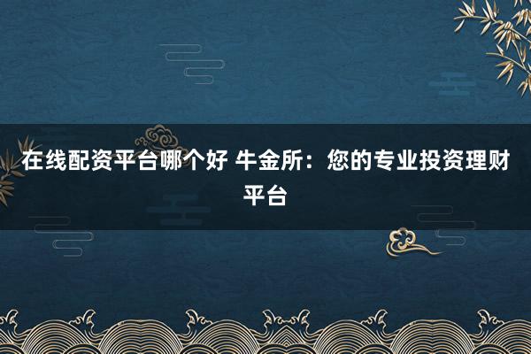在线配资平台哪个好 牛金所:您的专业投资理财平台