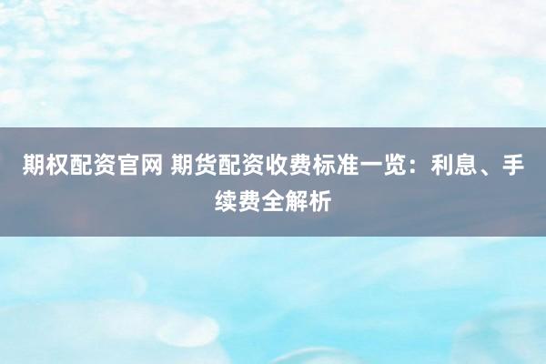 期权配资官网 期货配资收费标准一览：利息、手续费全解析