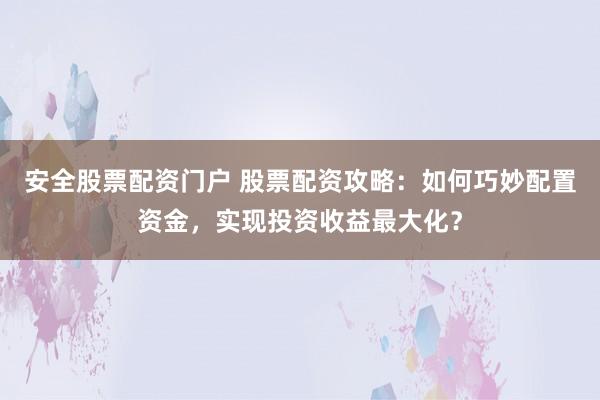 安全股票配资门户 股票配资攻略:如何巧妙配置资金,实现投资收益最大化?