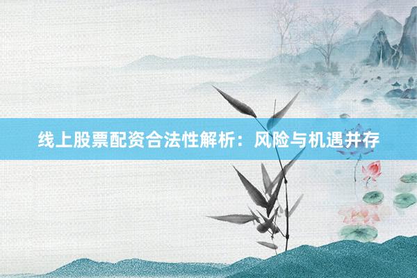 线上股票配资合法性解析：风险与机遇并存