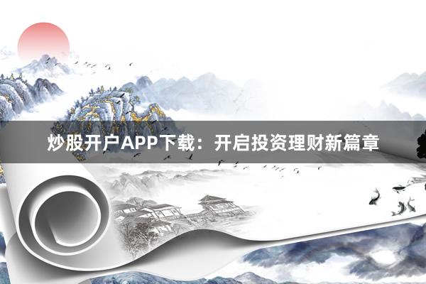 炒股开户APP下载：开启投资理财新篇章