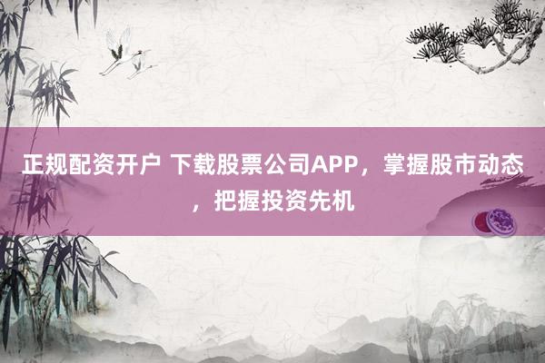 正规配资开户 下载股票公司APP，掌握股市动态，把握投资先机