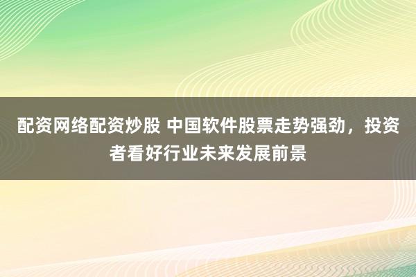 配资网络配资炒股 中国软件股票走势强劲，投资者看好行业未来发展前景