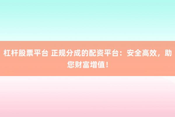 杠杆股票平台 正规分成的配资平台：安全高效，助您财富增值！