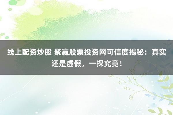 线上配资炒股 聚赢股票投资网可信度揭秘：真实还是虚假，一探究竟！
