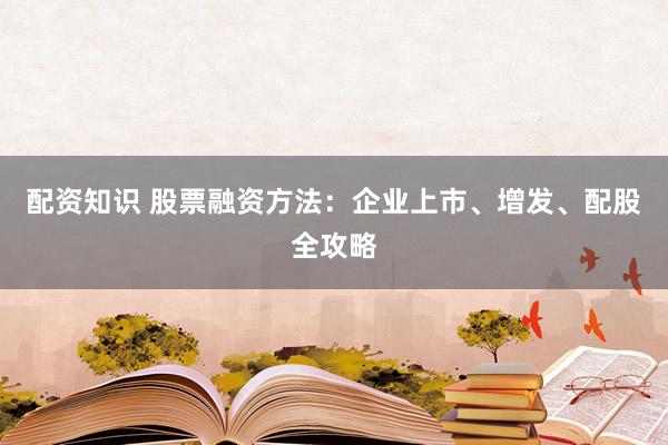 配资知识 股票融资方法:企业上市、增发、配股全攻略