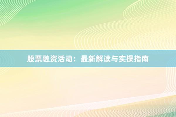 股票融资活动:最新解读与实操指南