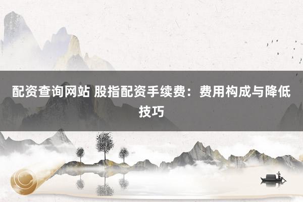 配资查询网站 股指配资手续费：费用构成与降低技巧